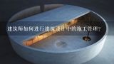 建筑师如何进行建筑设计中的施工管理?