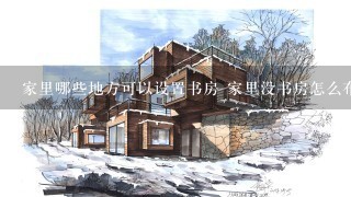 家里哪些地方可以设置书房 家里没书房怎么布置一个