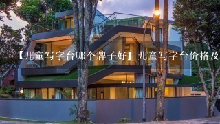 【儿童写字台哪个牌子好】儿童写字台价格及选购方法