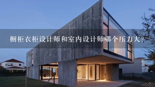 橱柜衣柜设计师和室内设计师哪个压力大？