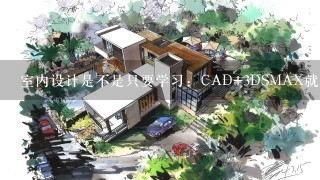 室内设计是不是只要学习：CAD+3DSMAX就可以了，请问仙桃哪里有好一点的电脑学习，可以学习室内设计？