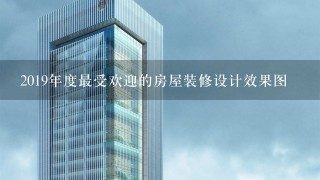 2019年度最受欢迎的房屋装修设计效果图