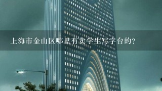 上海市金山区哪里有卖学生写字台的？