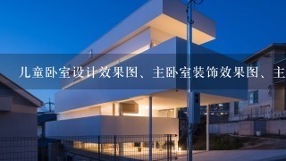 儿童卧室设计效果图、主卧室装饰效果图、主卧室装修图片?