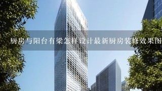 厨房与阳台有梁怎样设计最新厨房装修效果图