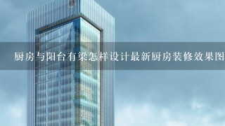 厨房与阳台有梁怎样设计最新厨房装修效果图