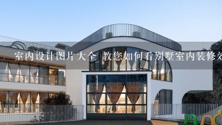 室内设计图片大全 教您如何看别墅室内装修效果图