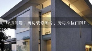 厨房问题：厨房装修图片、厨房推拉门图片、整体厨房图片、厨房橱柜图片、地中海风格装修图片、谁有？