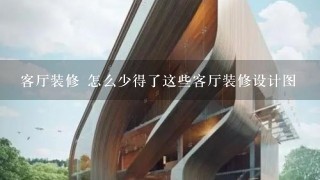 客厅装修 怎么少得了这些客厅装修设计图