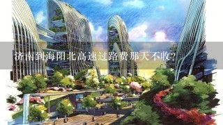 济南到海阳北高速过路费那天不收?