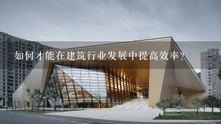 如何才能在建筑行业发展中提高效率?