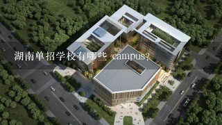 湖南单招学校有哪些 campus?