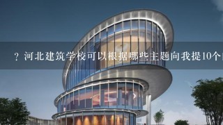 ? 河北建筑学校可以根据哪些主题向我提10个问题?