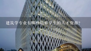 建筑学专业有哪些培养学生的人才资源?