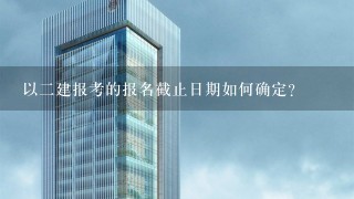 以二建报考的报名截止日期如何确定?